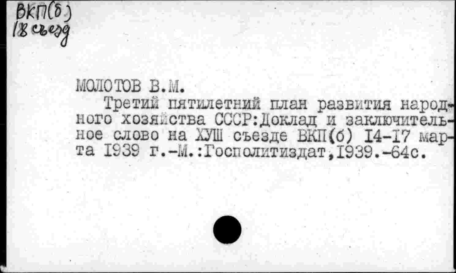 ﻿
мсшотов в.м.
Третий пятилетний план развития народного хозяйства СССР:Доклад и заключительное слово на М съезде ВКП(б) 14-17 марта 1930 г. -М.:Госполитиздат, 1939. -64с.